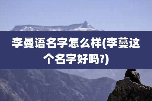 李曼语名字怎么样(李蔓这个名字好吗?)
