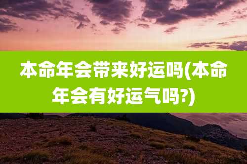 本命年会带来好运吗(本命年会有好运气吗?)