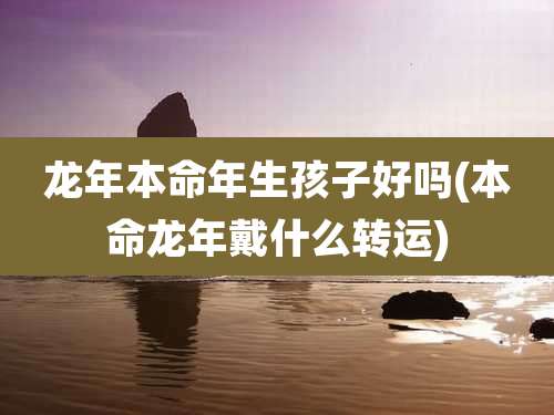 龙年本命年生孩子好吗(本命龙年戴什么转运)