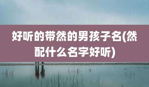 好听的带然的男孩子名(然配什么名字好听)