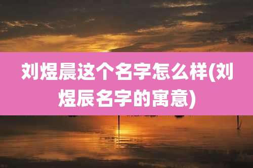 刘煜晨这个名字怎么样(刘煜辰名字的寓意)