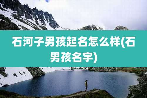 石河子男孩起名怎么样(石男孩名字)