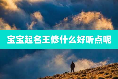 宝宝起名王修什么好听点呢