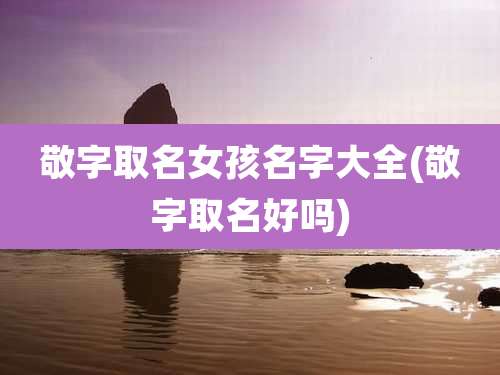 敬字取名女孩名字大全(敬字取名好吗)