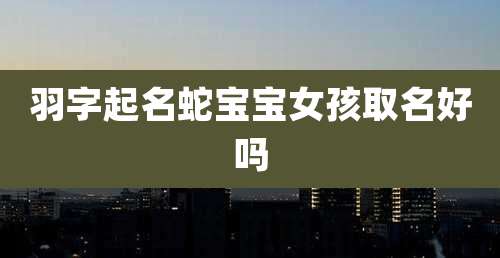 羽字起名蛇宝宝女孩取名好吗