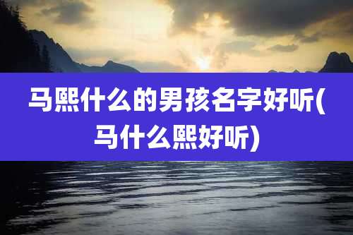 马熙什么的男孩名字好听(马什么熙好听)