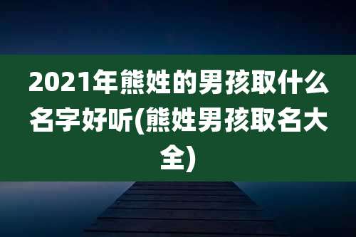 2021年熊姓的男孩取什么名字好听(熊姓男孩取名大全)