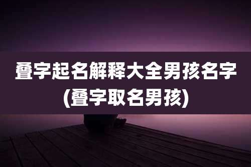 叠字起名解释大全男孩名字(叠字取名男孩)