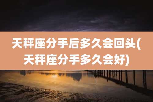 天秤座分手后多久会回头(天秤座分手多久会好)