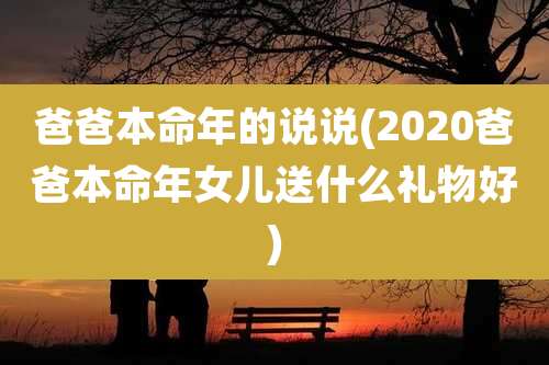 爸爸本命年的说说(2020爸爸本命年女儿送什么礼物好)