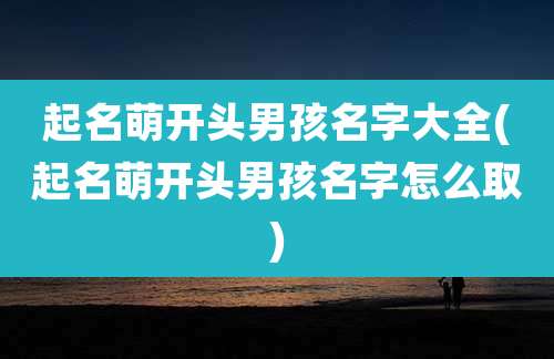 起名萌开头男孩名字大全(起名萌开头男孩名字怎么取)