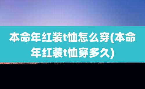 本命年红装t恤怎么穿(本命年红装t恤穿多久)