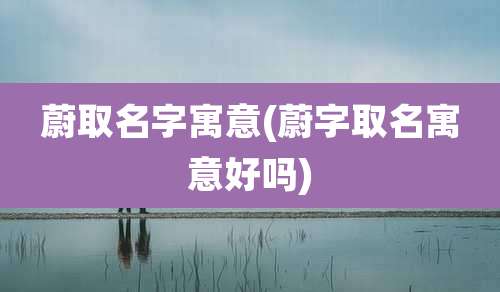 蔚取名字寓意(蔚字取名寓意好吗)