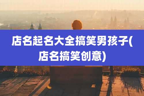 店名起名大全搞笑男孩子(店名搞笑创意)