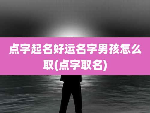 点字起名好运名字男孩怎么取(点字取名)