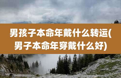 男孩子本命年戴什么转运(男子本命年穿戴什么好)
