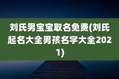 刘氏男宝宝取名免费(刘氏起名大全男孩名字大全2021)