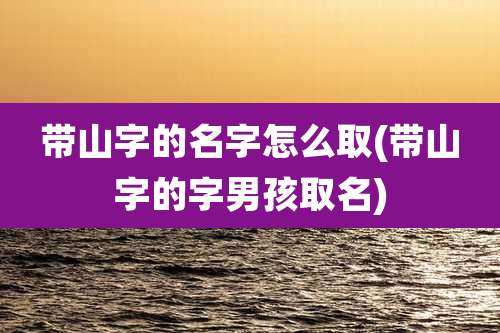 带山字的名字怎么取(带山字的字男孩取名)