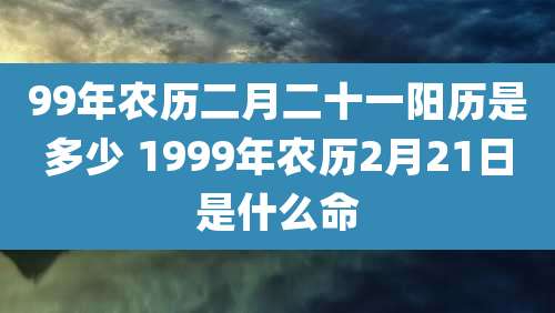99年农历二月二十一阳历是多少 1999年农历2月21日是什么命