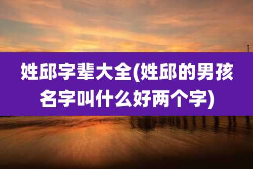 姓邱字辈大全(姓邱的男孩名字叫什么好两个字)