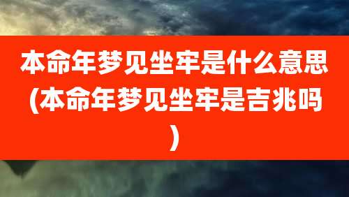 本命年梦见坐牢是什么意思(本命年梦见坐牢是吉兆吗)