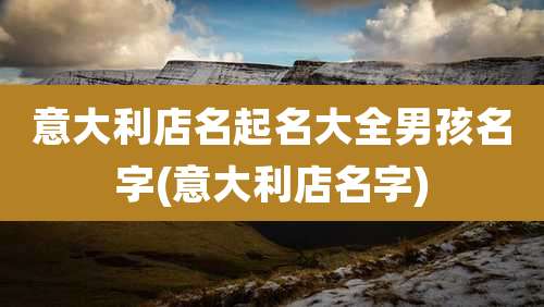 意大利店名起名大全男孩名字(意大利店名字)