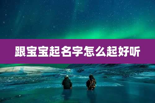 跟宝宝起名字怎么起好听