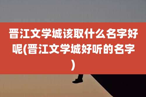 晋江文学城该取什么名字好呢(晋江文学城好听的名字)