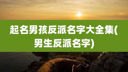 起名男孩反派名字大全集(男生反派名字)