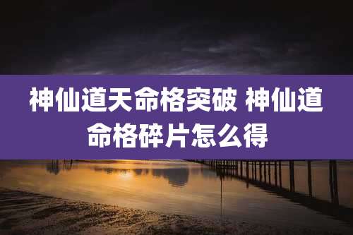 神仙道天命格突破 神仙道命格碎片怎么得