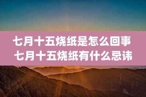 七月十五烧纸是怎么回事 七月十五烧纸有什么忌讳
