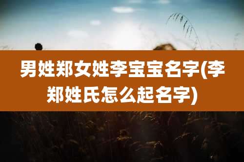 男姓郑女姓李宝宝名字(李郑姓氏怎么起名字)