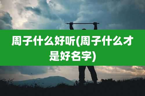 周子什么好听(周子什么才是好名字)