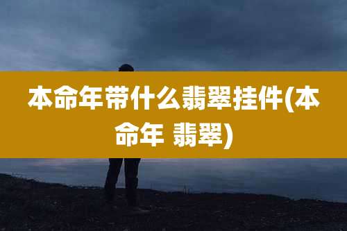 本命年带什么翡翠挂件(本命年 翡翠)