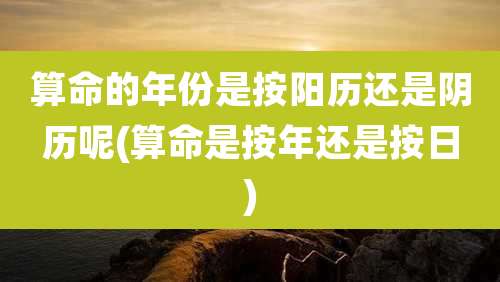 算命的年份是按阳历还是阴历呢(算命是按年还是按日)