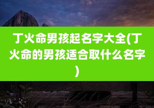 丁火命男孩起名字大全(丁火命的男孩适合取什么名字)