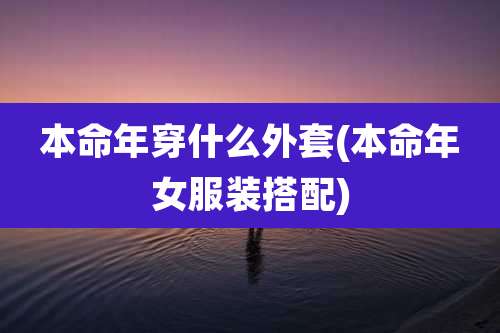 本命年穿什么外套(本命年女服装搭配)