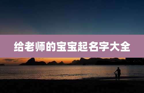 给老师的宝宝起名字大全