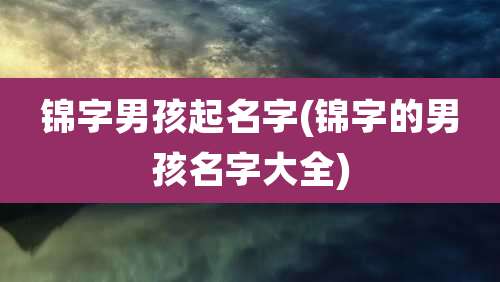 锦字男孩起名字(锦字的男孩名字大全)