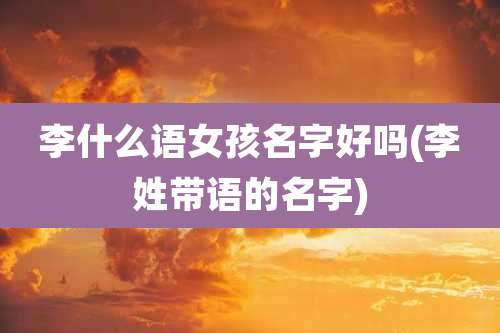 李什么语女孩名字好吗(李姓带语的名字)