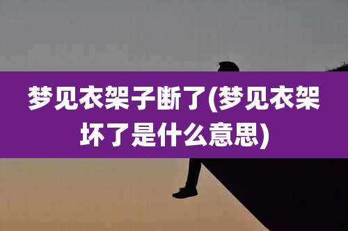梦见衣架子断了(梦见衣架坏了是什么意思)