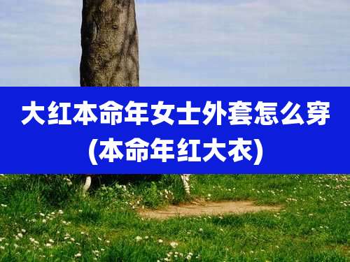 大红本命年女士外套怎么穿(本命年红大衣)