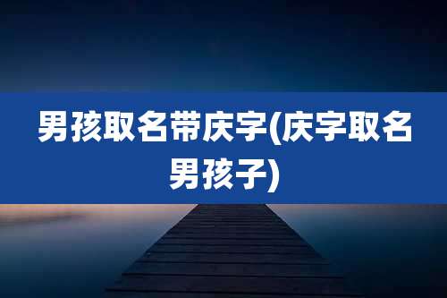 男孩取名带庆字(庆字取名男孩子)