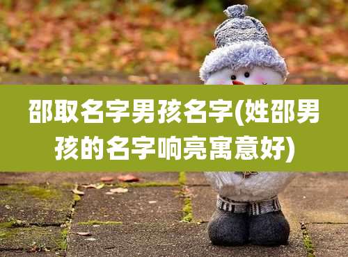 邵取名字男孩名字(姓邵男孩的名字响亮寓意好)