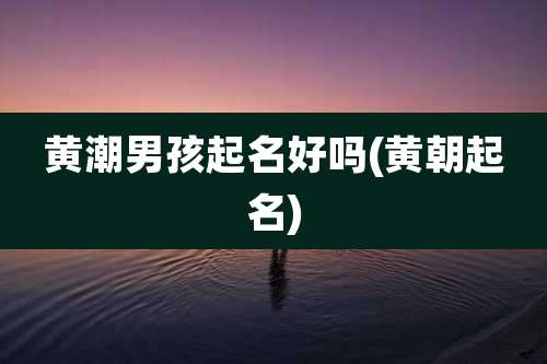 黄潮男孩起名好吗(黄朝起名)