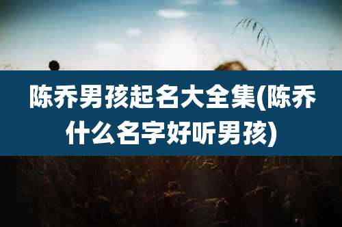 陈乔男孩起名大全集(陈乔什么名字好听男孩)