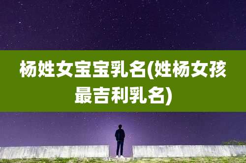 杨姓女宝宝乳名(姓杨女孩最吉利乳名)