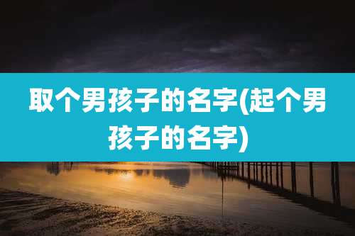 取个男孩子的名字(起个男孩子的名字)