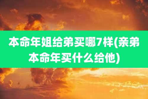 本命年姐给弟买哪7样(亲弟本命年买什么给他)