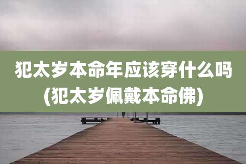 犯太岁本命年应该穿什么吗(犯太岁佩戴本命佛)